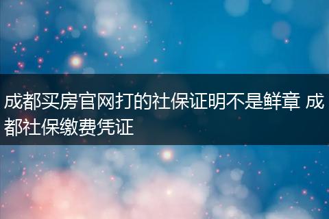成都买房官网打的社保证明不是鲜章 成都社保缴费凭证