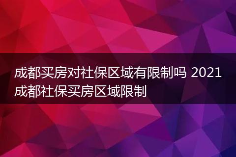 成都买房对社保区域有限制吗 2021成都社保买房区域限制