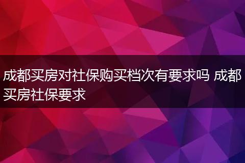 成都买房对社保购买档次有要求吗 成都买房社保要求