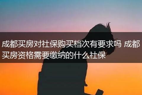 成都买房对社保购买档次有要求吗 成都买房资格需要缴纳的什么社保