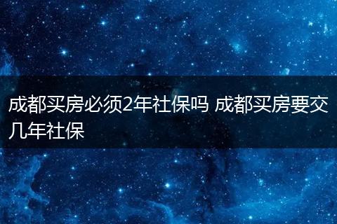 成都买房必须2年社保吗 成都买房要交几年社保