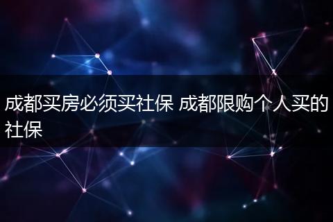 成都买房必须买社保 成都限购个人买的社保
