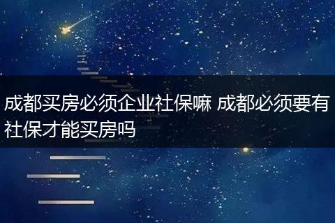 成都买房必须企业社保嘛 成都必须要有社保才能买房吗