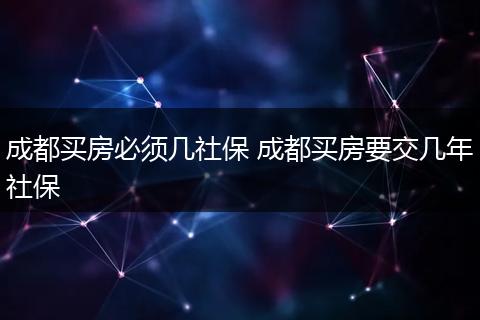 成都买房必须几社保 成都买房要交几年社保