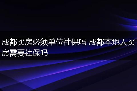 成都买房必须单位社保吗 成都本地人买房需要社保吗