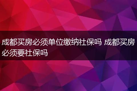 成都买房必须单位缴纳社保吗 成都买房必须要社保吗
