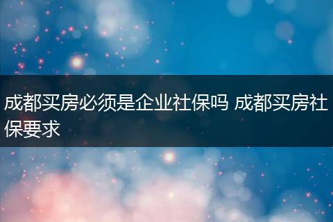成都买房必须是企业社保吗 成都买房社保要求