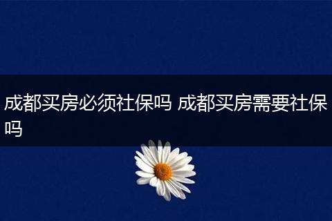 成都买房必须社保吗 成都买房需要社保吗