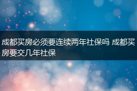 成都买房必须要连续两年社保吗 成都买房要交几年社保