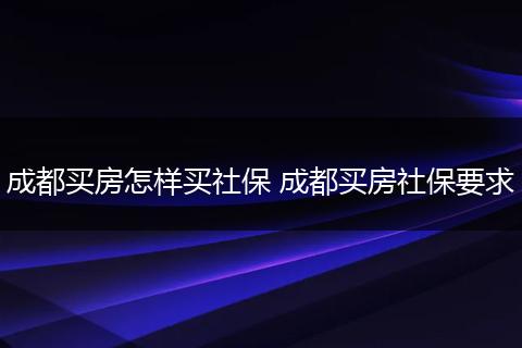 成都买房怎样买社保 成都买房社保要求