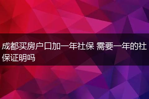 成都买房户口加一年社保 需要一年的社保证明吗