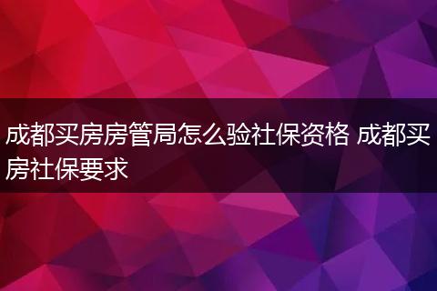 成都买房房管局怎么验社保资格 成都买房社保要求
