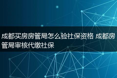 成都买房房管局怎么验社保资格 成都房管局审核代缴社保