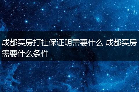 成都买房打社保证明需要什么 成都买房需要什么条件