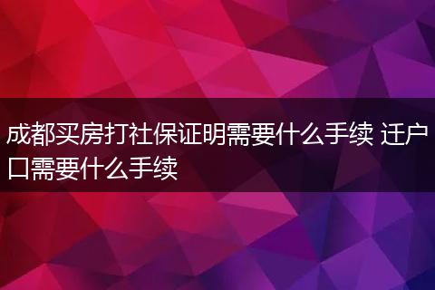 成都买房打社保证明需要什么手续 迁户口需要什么手续