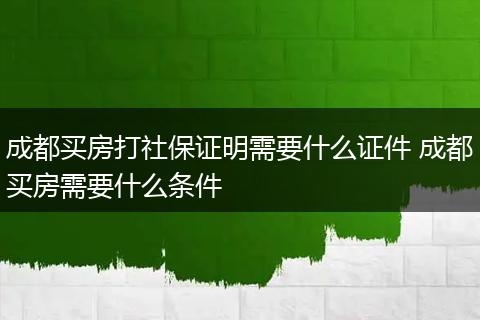 成都买房打社保证明需要什么证件 成都买房需要什么条件