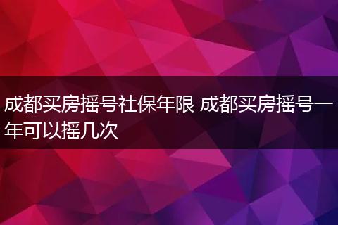 成都买房摇号社保年限 成都买房摇号一年可以摇几次
