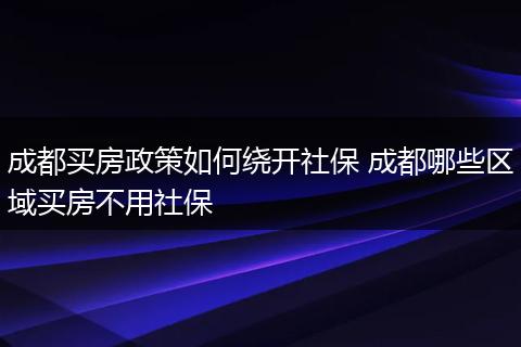 成都买房政策如何绕开社保 成都哪些区域买房不用社保