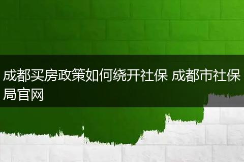 成都买房政策如何绕开社保 成都市社保局官网