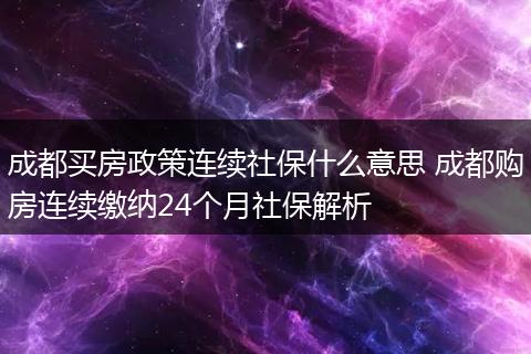 成都买房政策连续社保什么意思 成都购房连续缴纳24个月社保解析