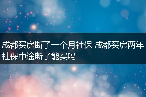 成都买房断了一个月社保 成都买房两年社保中途断了能买吗