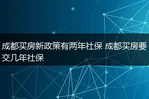 成都买房新政策有两年社保 成都买房要交几年社保