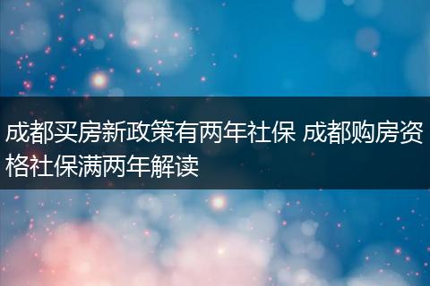 成都买房新政策有两年社保 成都购房资格社保满两年解读
