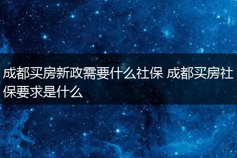 成都买房新政需要什么社保 成都买房社保要求是什么