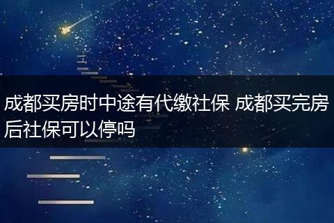 成都买房时中途有代缴社保 成都买完房后社保可以停吗