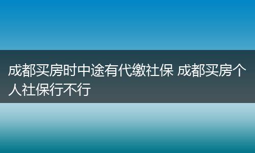 成都买房时中途有代缴社保 成都买房个人社保行不行
