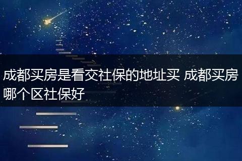 成都买房是看交社保的地址买 成都买房哪个区社保好