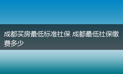 成都买房最低标准社保 成都最低社保缴费多少