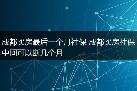 成都买房最后一个月社保 成都买房社保中间可以断几个月