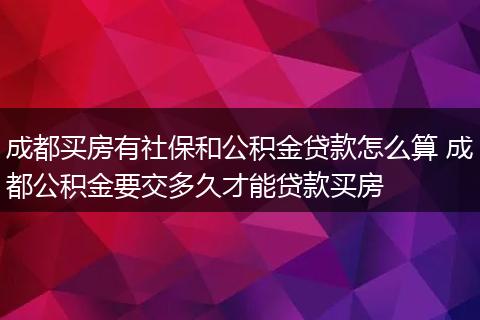 成都买房有社保和公积金贷款怎么算 成都公积金要交多久才能贷款买房