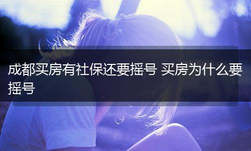 成都买房有社保还要摇号 买房为什么要摇号