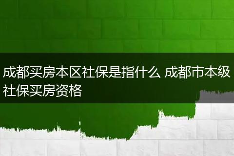 成都买房本区社保是指什么 成都市本级社保买房资格
