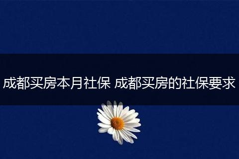 成都买房本月社保 成都买房的社保要求