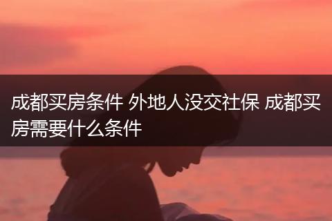 成都买房条件 外地人没交社保 成都买房需要什么条件