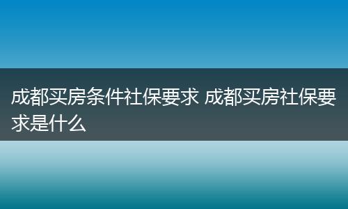 成都买房条件社保要求 成都买房社保要求是什么