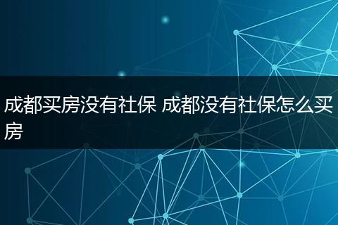 成都买房没有社保 成都没有社保怎么买房
