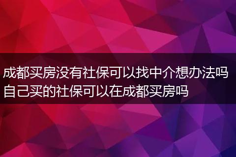 成都买房没有社保可以找中介想办法吗 自己买的社保可以在成都买房吗