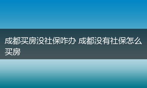 成都买房没社保咋办 成都没有社保怎么买房