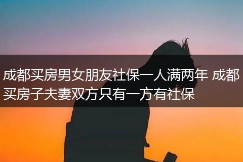 成都买房男女朋友社保一人满两年 成都买房子夫妻双方只有一方有社保
