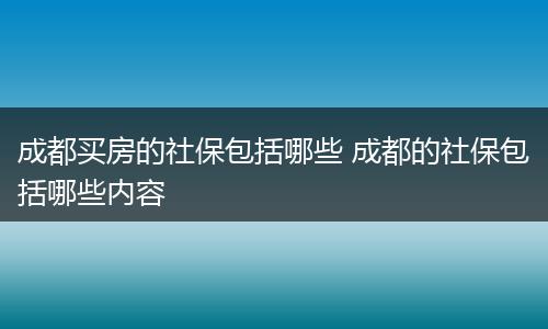 成都买房的社保包括哪些 成都的社保包括哪些内容