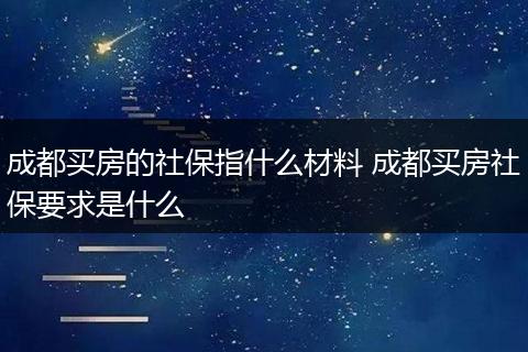 成都买房的社保指什么材料 成都买房社保要求是什么