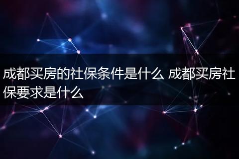 成都买房的社保条件是什么 成都买房社保要求是什么