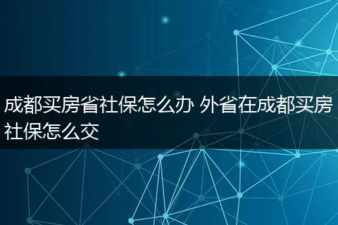 成都买房省社保怎么办 外省在成都买房社保怎么交