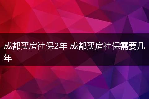 成都买房社保2年 成都买房社保需要几年