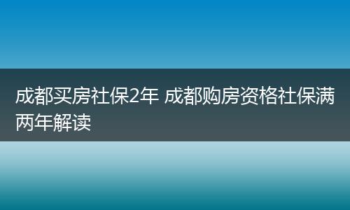 成都买房社保2年 成都购房资格社保满两年解读