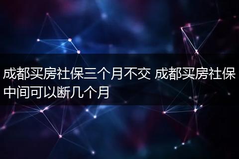 成都买房社保三个月不交 成都买房社保中间可以断几个月